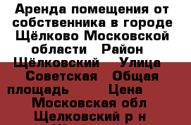 Аренда помещения от собственника в городе Щёлково Московской области › Район ­ Щёлковский  › Улица ­ Советская › Общая площадь ­ 10 › Цена ­ 750 - Московская обл., Щелковский р-н, Щелково г. Недвижимость » Помещения аренда   
